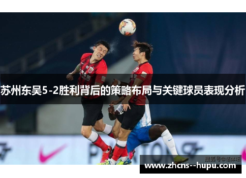 苏州东吴5-2胜利背后的策略布局与关键球员表现分析 苏州东吴5-2胜利背后的策略布局与关键球员表现分析