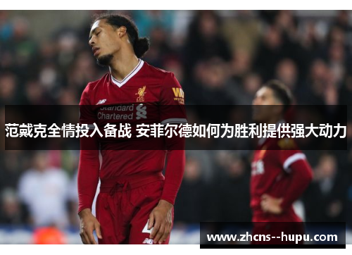 范戴克全情投入备战 安菲尔德如何为胜利提供强大动力