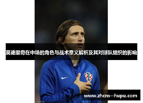 莫德里奇在中场的角色与战术意义解析及其对球队组织的影响