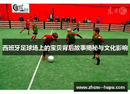 西班牙足球场上的宝贝背后故事揭秘与文化影响