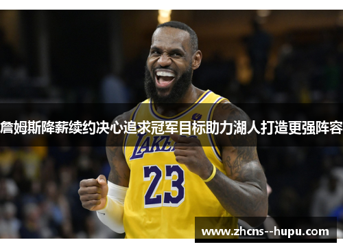 詹姆斯降薪续约决心追求冠军目标助力湖人打造更强阵容