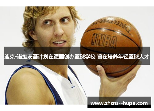 迪克·诺维茨基计划在德国创办篮球学校 旨在培养年轻篮球人才