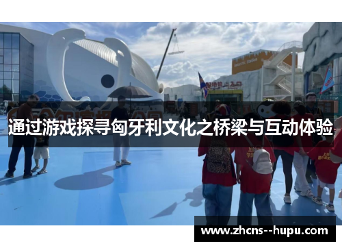 通过游戏探寻匈牙利文化之桥梁与互动体验