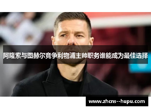 阿隆索与图赫尔竞争利物浦主帅职务谁能成为最佳选择