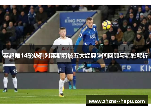 英超第14轮热刺对莱斯特城五大经典瞬间回顾与精彩解析 英超第14轮热刺对莱斯特城五大经典瞬间回顾与精彩解析