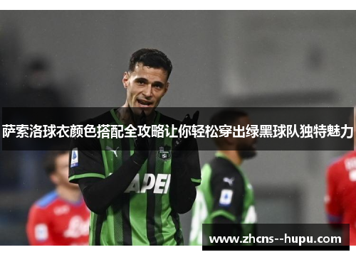 萨索洛球衣颜色搭配全攻略让你轻松穿出绿黑球队独特魅力
