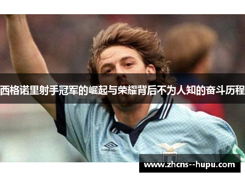 西格诺里射手冠军的崛起与荣耀背后不为人知的奋斗历程