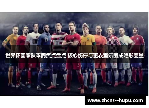 世界杯国家队本周焦点盘点 核心伤停与更衣室氛围成隐形变量