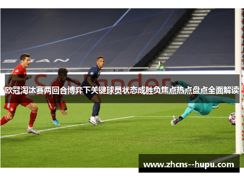 欧冠淘汰赛两回合博弈下关键球员状态成胜负焦点热点盘点全面解读