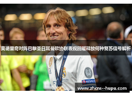莫德里奇对阵巴黎圣日耳曼欧协联表现回暖释放何种复苏信号解析
