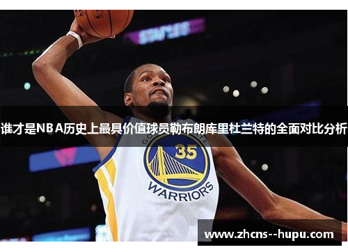 谁才是NBA历史上最具价值球员勒布朗库里杜兰特的全面对比分析 谁才是NBA历史上最具价值球员勒布朗库里杜兰特的全面对比分析