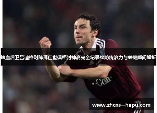 铁血后卫吕迪格对阵拜仁世俱杯封神高光全纪录攻防统治力与关键瞬间解析