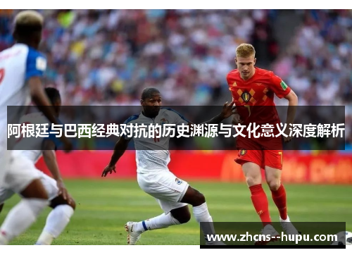 阿根廷与巴西经典对抗的历史渊源与文化意义深度解析