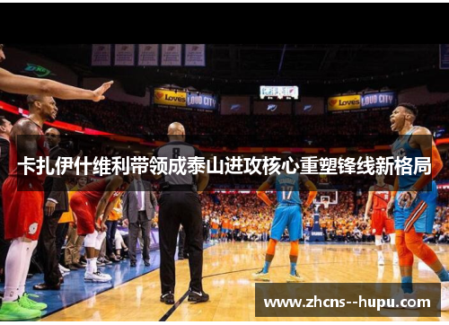 卡扎伊什维利带领成泰山进攻核心重塑锋线新格局