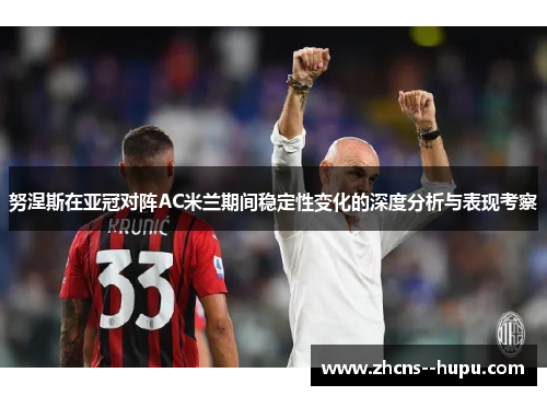 努涅斯在亚冠对阵AC米兰期间稳定性变化的深度分析与表现考察