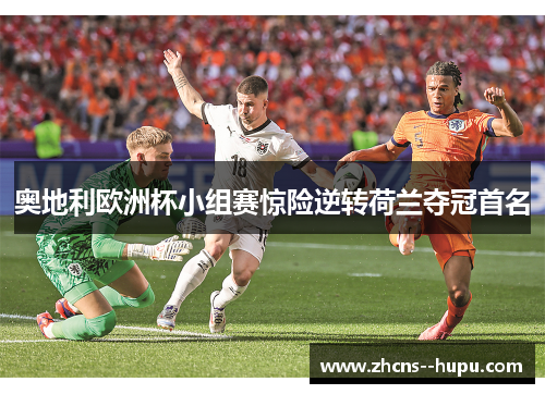 奥地利欧洲杯小组赛惊险逆转荷兰夺冠首名