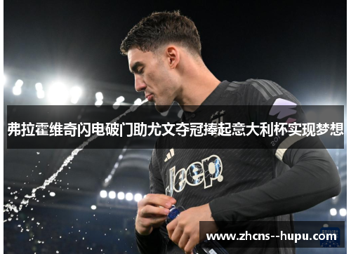 弗拉霍维奇闪电破门助尤文夺冠捧起意大利杯实现梦想