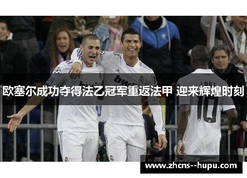欧塞尔成功夺得法乙冠军重返法甲 迎来辉煌时刻 欧塞尔成功夺得法乙冠军重返法甲 迎来辉煌时刻