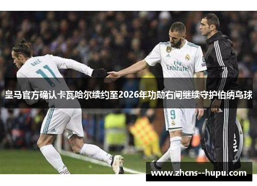 皇马官方确认卡瓦哈尔续约至2026年功勋右闸继续守护伯纳乌球 皇马官方确认卡瓦哈尔续约至2026年功勋右闸继续守护伯纳乌球
