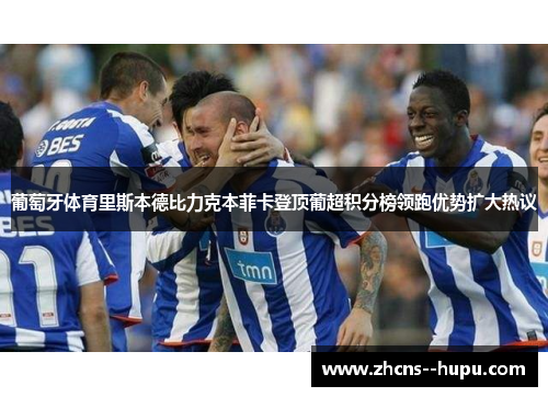 葡萄牙体育里斯本德比力克本菲卡登顶葡超积分榜领跑优势扩大热议 葡萄牙体育里斯本德比力克本菲卡登顶葡超积分榜领跑优势扩大热议
