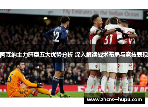 阿森纳主力阵型五大优势分析 深入解读战术布局与竞技表现