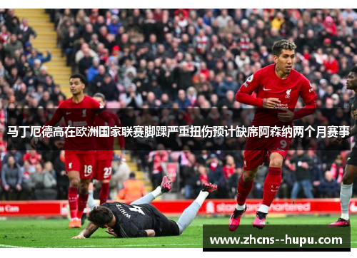 马丁厄德高在欧洲国家联赛脚踝严重扭伤预计缺席阿森纳两个月赛事