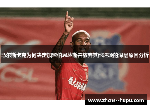马尔斯卡克为何决定加盟伯恩茅斯并放弃其他选项的深层原因分析