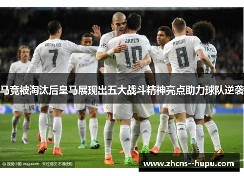 马竞被淘汰后皇马展现出五大战斗精神亮点助力球队逆袭