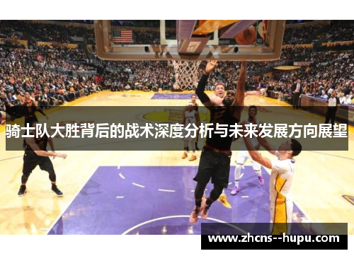 骑士队大胜背后的战术深度分析与未来发展方向展望