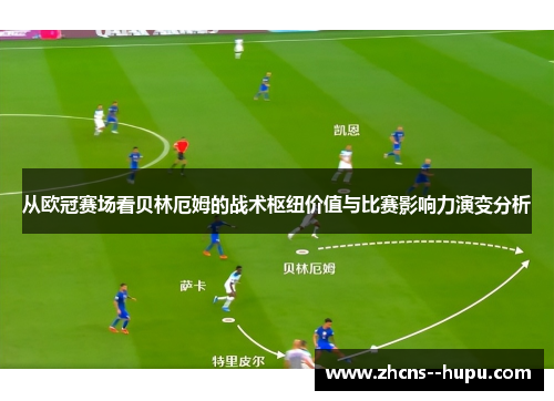 从欧冠赛场看贝林厄姆的战术枢纽价值与比赛影响力演变分析 从欧冠赛场看贝林厄姆的战术枢纽价值与比赛影响力演变分析