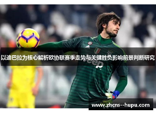 以迪巴拉为核心解析欧协联赛季走势与关键胜负影响前景判断研究 以迪巴拉为核心解析欧协联赛季走势与关键胜负影响前景判断研究