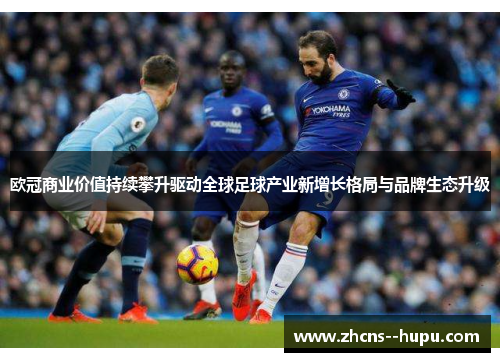 欧冠商业价值持续攀升驱动全球足球产业新增长格局与品牌生态升级 欧冠商业价值持续攀升驱动全球足球产业新增长格局与品牌生态升级