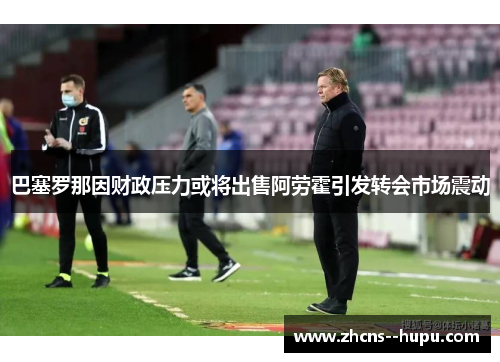 巴塞罗那因财政压力或将出售阿劳霍引发转会市场震动 巴塞罗那因财政压力或将出售阿劳霍引发转会市场震动