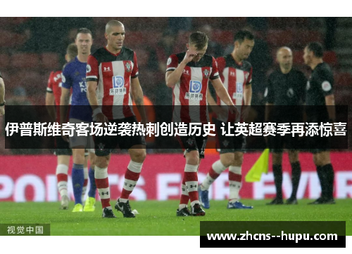 伊普斯维奇客场逆袭热刺创造历史 让英超赛季再添惊喜