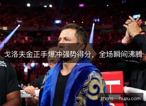 戈洛夫金正手爆冲强势得分,全场瞬间沸腾 戈洛夫金正手爆冲强势得分,全场瞬间沸腾