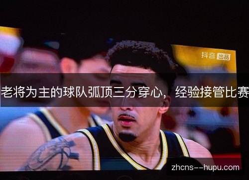 老将为主的球队弧顶三分穿心,经验接管比赛 老将为主的球队弧顶三分穿心,经验接管比赛