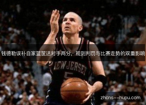钱德勒误补自家篮筐送对手两分,规则判罚与比赛走势的双重影响 钱德勒误补自家篮筐送对手两分,规则判罚与比赛走势的双重影响